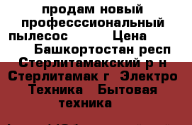 продам новый професссиональный пылесос kirby › Цена ­ 60 000 - Башкортостан респ., Стерлитамакский р-н, Стерлитамак г. Электро-Техника » Бытовая техника   